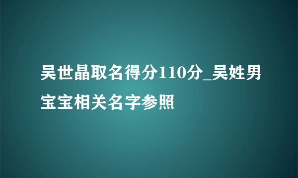 吴世晶取名得分110分_吴姓男宝宝相关名字参照