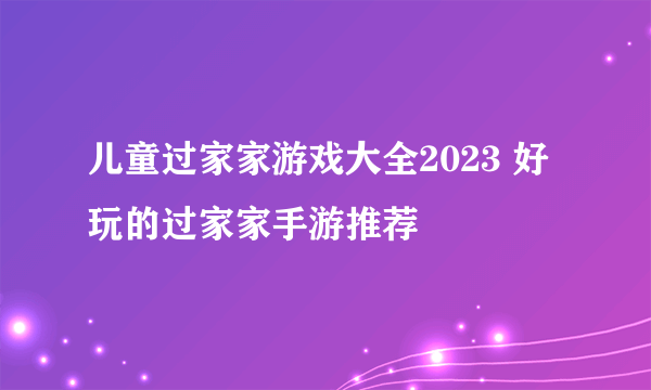 儿童过家家游戏大全2023 好玩的过家家手游推荐