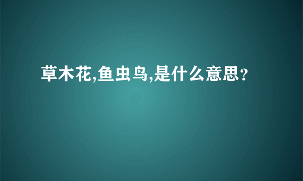 草木花,鱼虫鸟,是什么意思？