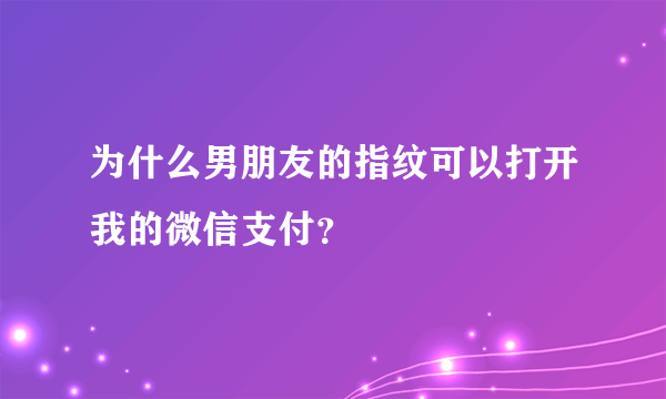 为什么男朋友的指纹可以打开我的微信支付？