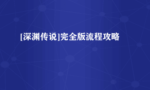 [深渊传说]完全版流程攻略