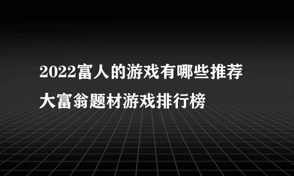 2022富人的游戏有哪些推荐 大富翁题材游戏排行榜