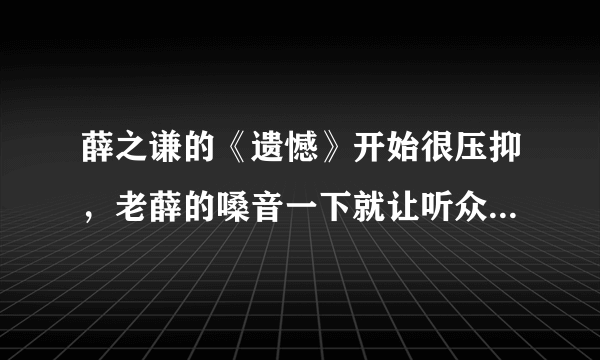 薛之谦的《遗憾》开始很压抑，老薛的嗓音一下就让听众沉醉了！