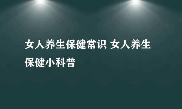 女人养生保健常识 女人养生保健小科普