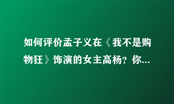 如何评价孟子义在《我不是购物狂》饰演的女主高杨？你觉得她的演技怎样？