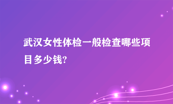 武汉女性体检一般检查哪些项目多少钱?