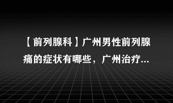 【前列腺科】广州男性前列腺痛的症状有哪些，广州治疗前列腺痛哪家医院好