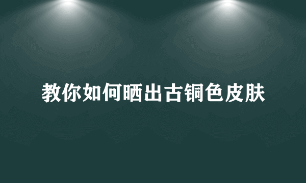 教你如何晒出古铜色皮肤