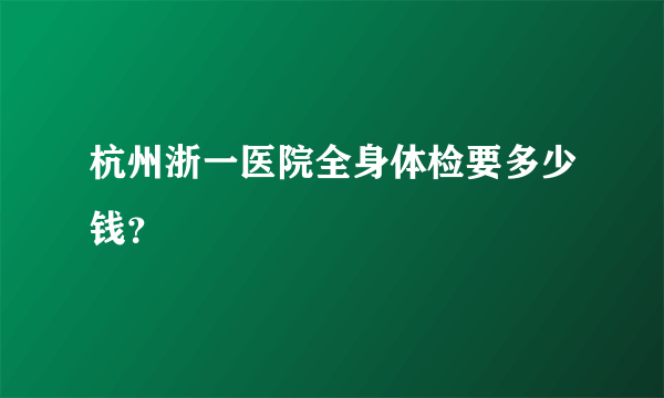 杭州浙一医院全身体检要多少钱？