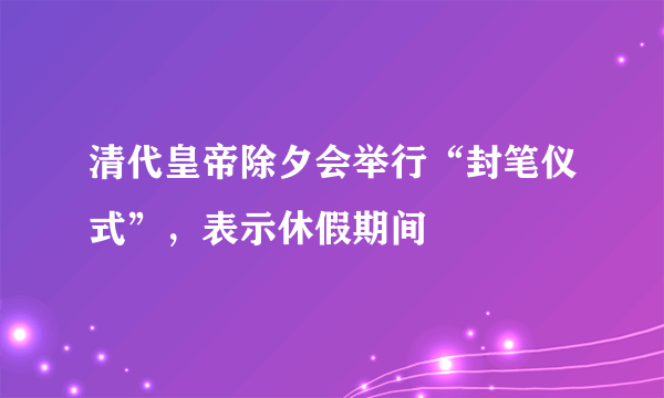 清代皇帝除夕会举行“封笔仪式”，表示休假期间