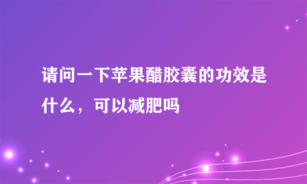 请问一下苹果醋胶囊的功效是什么，可以减肥吗