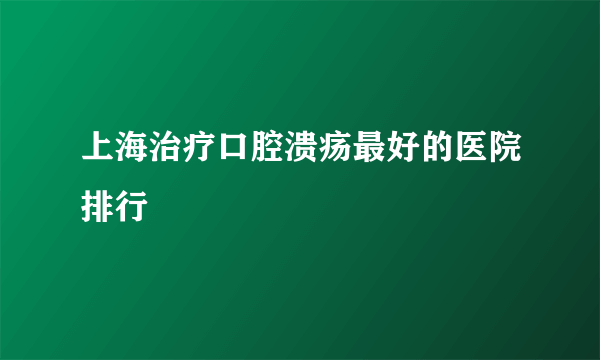 上海治疗口腔溃疡最好的医院排行