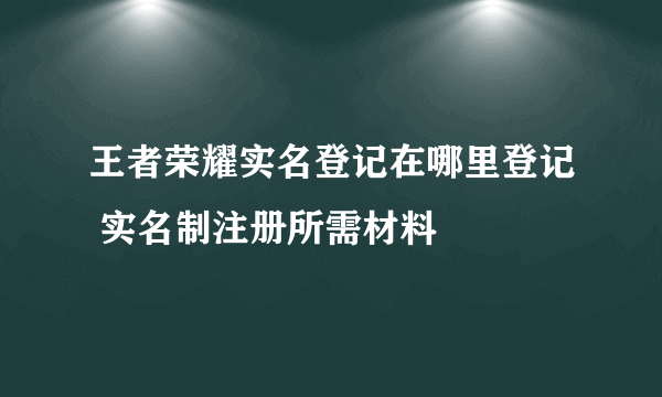 王者荣耀实名登记在哪里登记 实名制注册所需材料