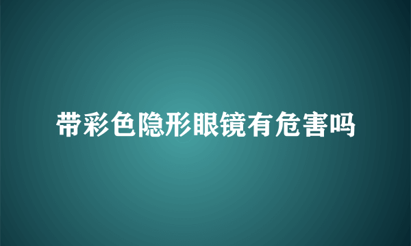 带彩色隐形眼镜有危害吗