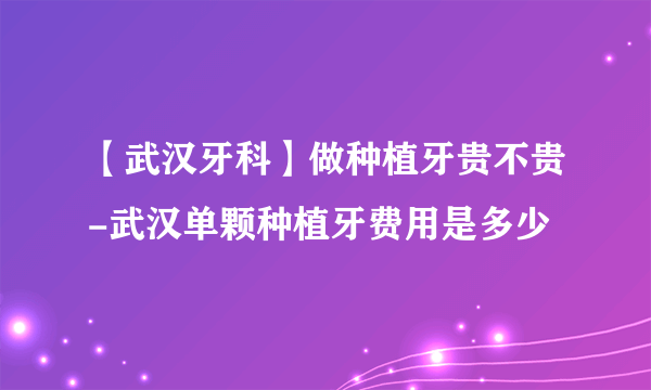 【武汉牙科】做种植牙贵不贵-武汉单颗种植牙费用是多少