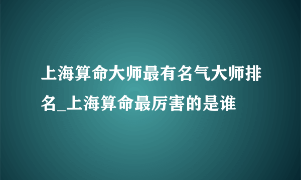 上海算命大师最有名气大师排名_上海算命最厉害的是谁