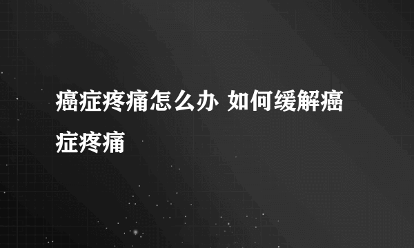 癌症疼痛怎么办 如何缓解癌症疼痛