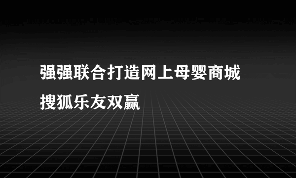 强强联合打造网上母婴商城 搜狐乐友双赢