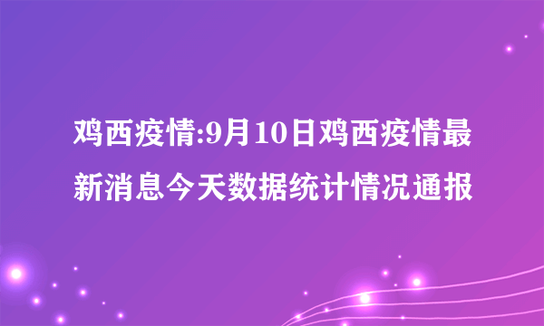 鸡西疫情:9月10日鸡西疫情最新消息今天数据统计情况通报