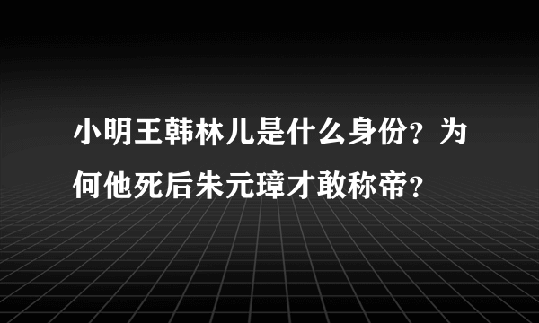 小明王韩林儿是什么身份？为何他死后朱元璋才敢称帝？