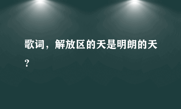 歌词，解放区的天是明朗的天？