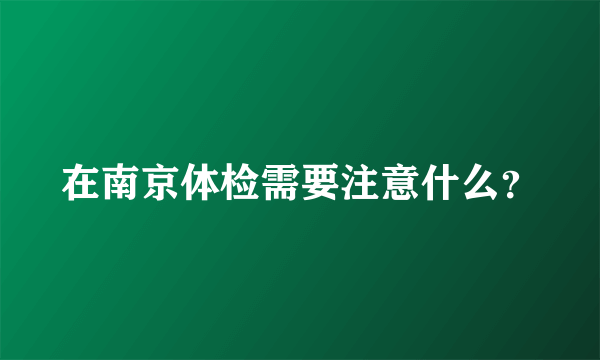 在南京体检需要注意什么？