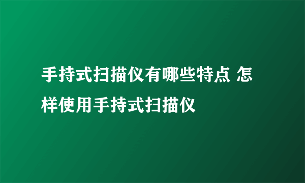 手持式扫描仪有哪些特点 怎样使用手持式扫描仪