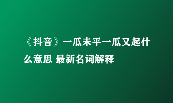 《抖音》一瓜未平一瓜又起什么意思 最新名词解释