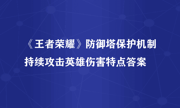 《王者荣耀》防御塔保护机制持续攻击英雄伤害特点答案