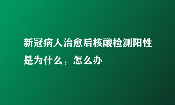 新冠病人治愈后核酸检测阳性是为什么，怎么办