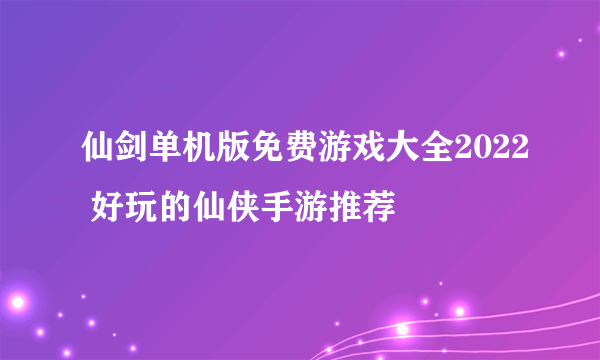 仙剑单机版免费游戏大全2022 好玩的仙侠手游推荐