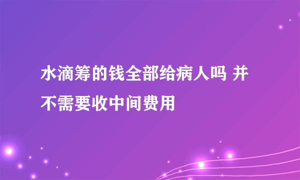 水滴筹的钱全部给病人吗 并不需要收中间费用