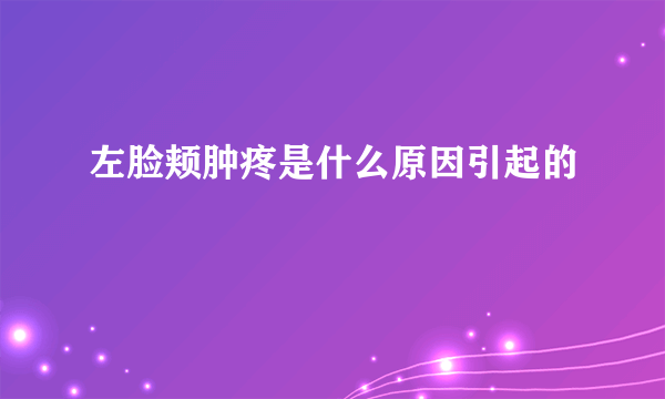 左脸颊肿疼是什么原因引起的