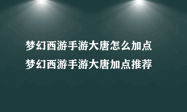 梦幻西游手游大唐怎么加点 梦幻西游手游大唐加点推荐