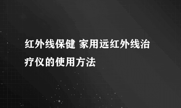 红外线保健 家用远红外线治疗仪的使用方法