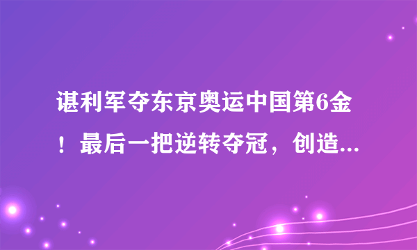 谌利军夺东京奥运中国第6金！最后一把逆转夺冠，创造奥运纪录