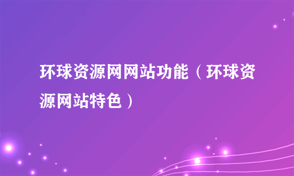 环球资源网网站功能（环球资源网站特色）