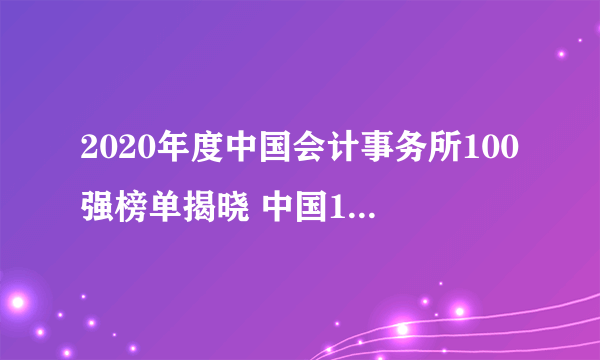 2020年度中国会计事务所100强榜单揭晓 中国100强会计师事务所完整名单