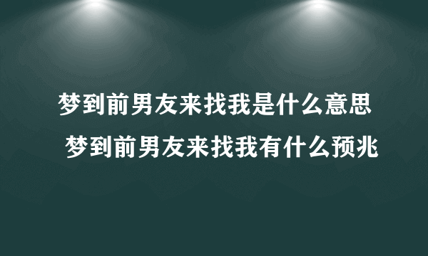 梦到前男友来找我是什么意思 梦到前男友来找我有什么预兆