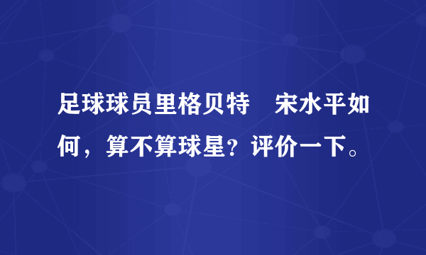 足球球员里格贝特•宋水平如何，算不算球星？评价一下。