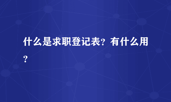 什么是求职登记表？有什么用？