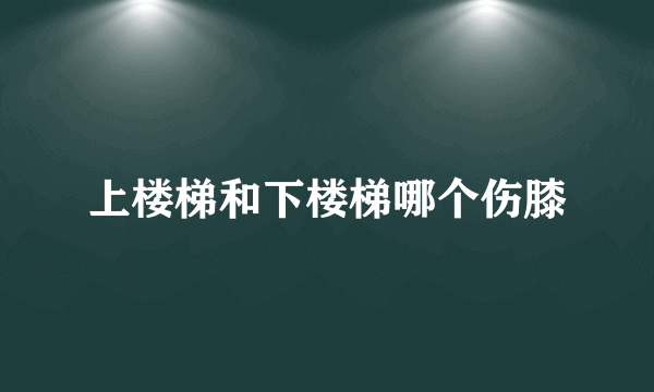 上楼梯和下楼梯哪个伤膝