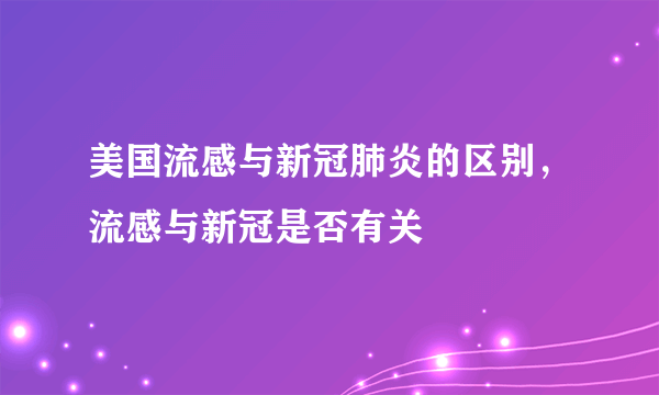 美国流感与新冠肺炎的区别，流感与新冠是否有关