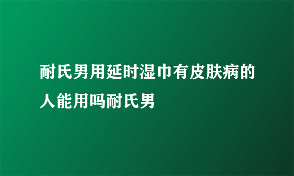 耐氏男用延时湿巾有皮肤病的人能用吗耐氏男