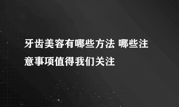 牙齿美容有哪些方法 哪些注意事项值得我们关注