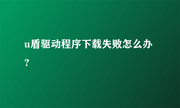 u盾驱动程序下载失败怎么办？