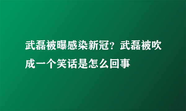 武磊被曝感染新冠？武磊被吹成一个笑话是怎么回事