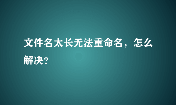 文件名太长无法重命名，怎么解决？