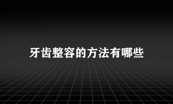 牙齿整容的方法有哪些