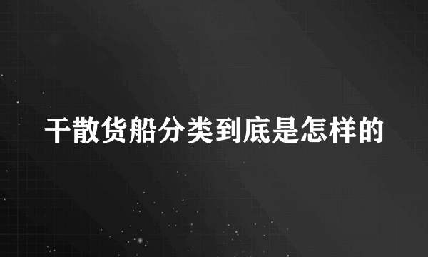 干散货船分类到底是怎样的